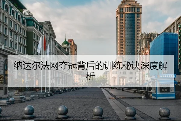 纳达尔法网夺冠背后的训练秘诀深度解析